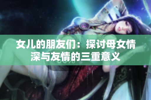 女儿的朋友们：探讨母女情深与友情的三重意义