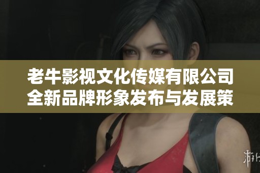 老牛影视文化传媒有限公司全新品牌形象发布与发展策略解析