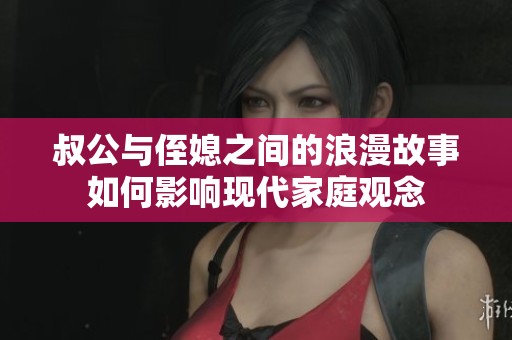 叔公与侄媳之间的浪漫故事如何影响现代家庭观念