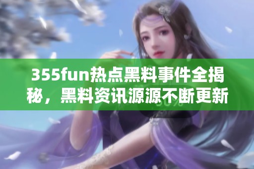 355fun热点黑料事件全揭秘，黑料资讯源源不断更新