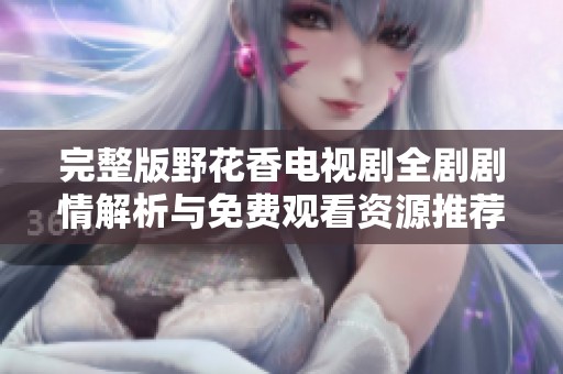 完整版野花香电视剧全剧剧情解析与免费观看资源推荐