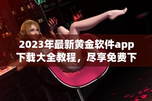 2023年最新黄金软件app下载大全教程，尽享免费下载乐趣