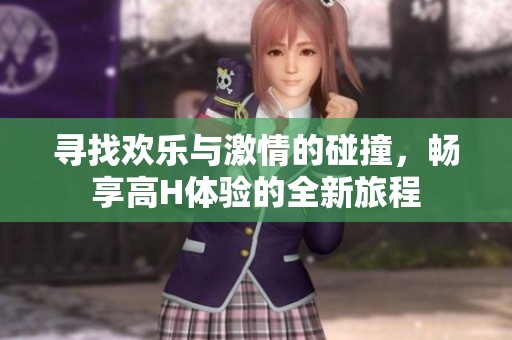 寻找欢乐与激情的碰撞，畅享高H体验的全新旅程