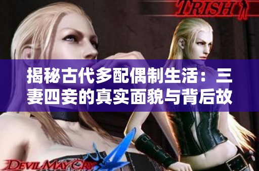 揭秘古代多配偶制生活：三妻四妾的真实面貌与背后故事