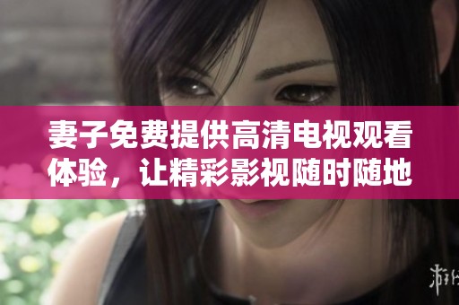 妻子免费提供高清电视观看体验，让精彩影视随时随地尽享
