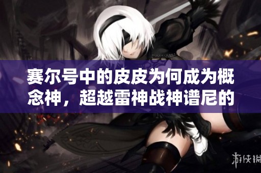 赛尔号中的皮皮为何成为概念神，超越雷神战神谱尼的原因解析