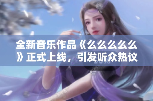 全新音乐作品《么么么么么》正式上线，引发听众热议