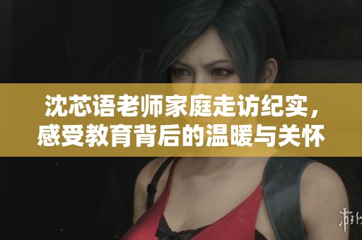 沈芯语老师家庭走访纪实，感受教育背后的温暖与关怀