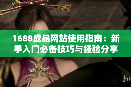 1688成品网站使用指南：新手入门必备技巧与经验分享