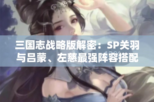 三国志战略版解密：SP关羽与吕蒙、左慈最强阵容搭配详解