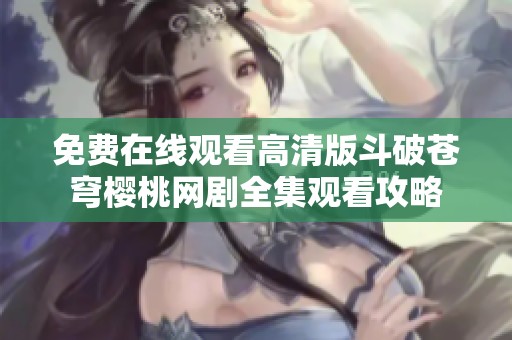 免费在线观看高清版斗破苍穹樱桃网剧全集观看攻略