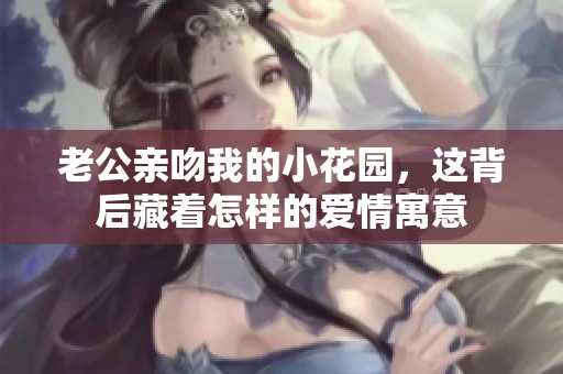 老公亲吻我的小花园，这背后藏着怎样的爱情寓意