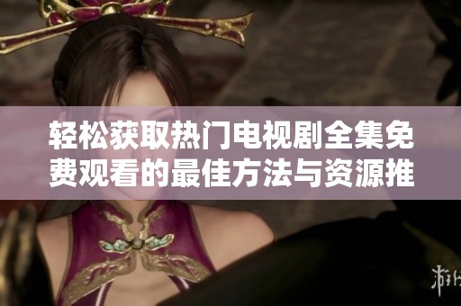 轻松获取热门电视剧全集免费观看的最佳方法与资源推荐
