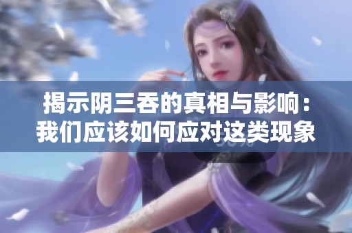 揭示阴三吞的真相与影响：我们应该如何应对这类现象