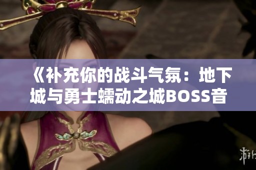《补充你的战斗气氛：地下城与勇士蠕动之城BOSS音乐推荐》