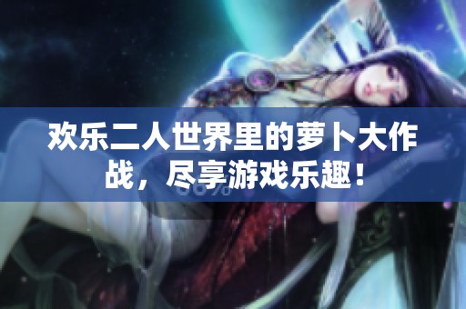 欢乐二人世界里的萝卜大作战，尽享游戏乐趣！