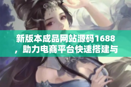 新版本成品网站源码1688，助力电商平台快速搭建与优化