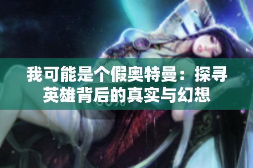 我可能是个假奥特曼：探寻英雄背后的真实与幻想