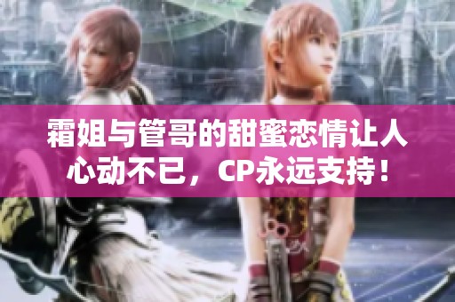 霜姐与管哥的甜蜜恋情让人心动不已，CP永远支持！