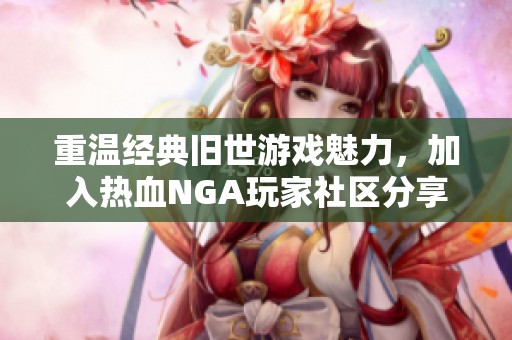 重温经典旧世游戏魅力，加入热血NGA玩家社区分享乐趣