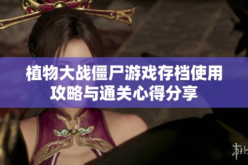 植物大战僵尸游戏存档使用攻略与通关心得分享