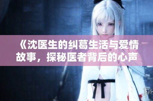 《沈医生的纠葛生活与爱情故事，探秘医者背后的心声》