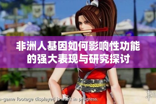 非洲人基因如何影响性功能的强大表现与研究探讨