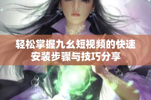 轻松掌握九幺短视频的快速安装步骤与技巧分享
