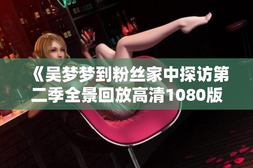 《吴梦梦到粉丝家中探访第二季全景回放高清1080版》