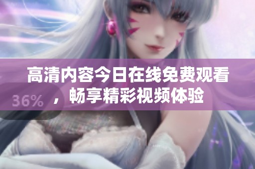 高清内容今日在线免费观看，畅享精彩视频体验