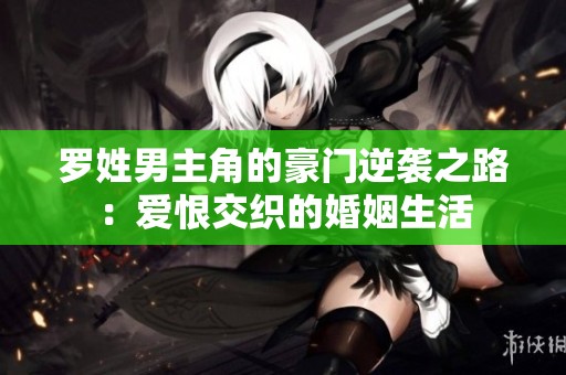 罗姓男主角的豪门逆袭之路：爱恨交织的婚姻生活