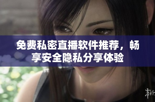 免费私密直播软件推荐，畅享安全隐私分享体验