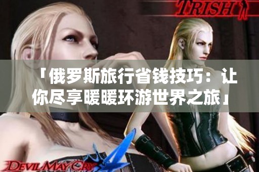 「俄罗斯旅行省钱技巧：让你尽享暖暖环游世界之旅」
