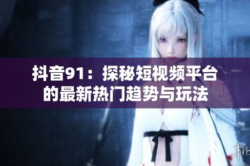 抖音91：探秘短视频平台的最新热门趋势与玩法