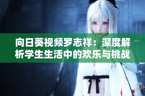 向日葵视频罗志祥：深度解析学生生活中的欢乐与挑战