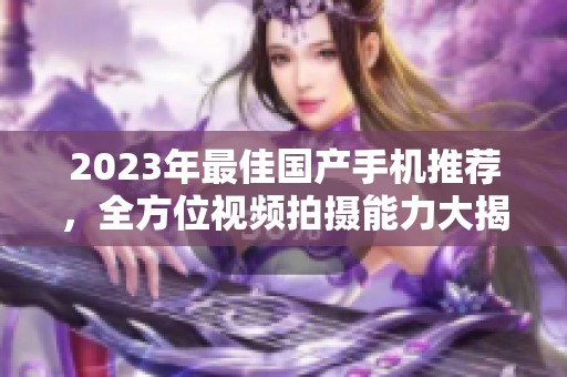 2023年最佳国产手机推荐，全方位视频拍摄能力大揭秘