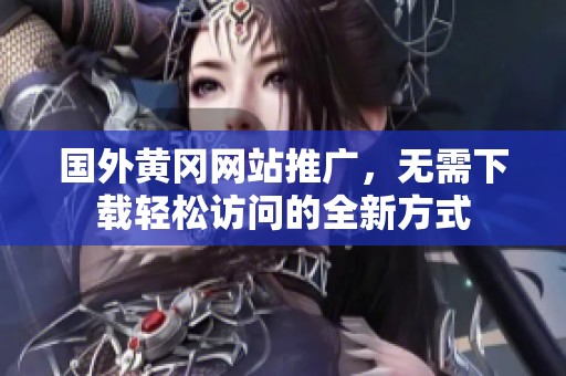 国外黄冈网站推广，无需下载轻松访问的全新方式