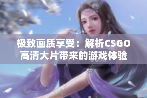 极致画质享受：解析CSGO高清大片带来的游戏体验