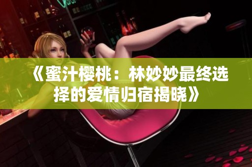 《蜜汁樱桃：林妙妙最终选择的爱情归宿揭晓》