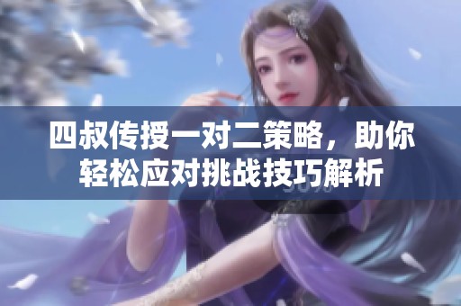 四叔传授一对二策略，助你轻松应对挑战技巧解析
