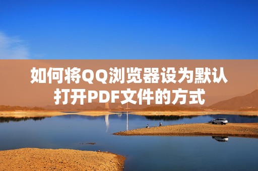 如何将QQ浏览器设为默认打开PDF文件的方式