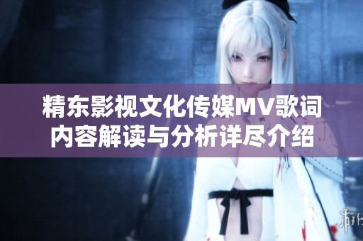 精东影视文化传媒MV歌词内容解读与分析详尽介绍