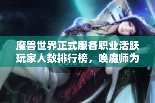 魔兽世界正式服各职业活跃玩家人数排行榜，唤魔师为何无人问津