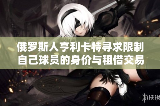 俄罗斯人亨利卡特寻求限制自己球员的身价与租借交易