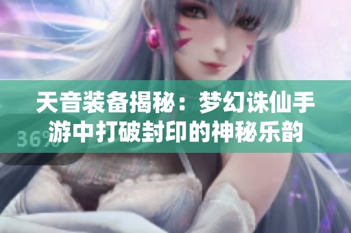 天音装备揭秘：梦幻诛仙手游中打破封印的神秘乐韵
