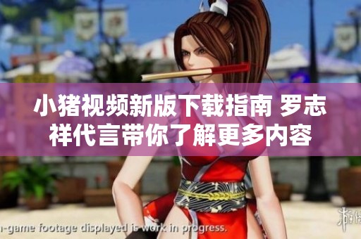 小猪视频新版下载指南 罗志祥代言带你了解更多内容
