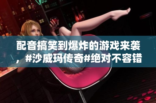 配音搞笑到爆炸的游戏来袭，#沙威玛传奇#绝对不容错过！