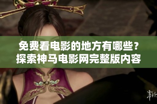 免费看电影的地方有哪些？探索神马电影网完整版内容揭秘