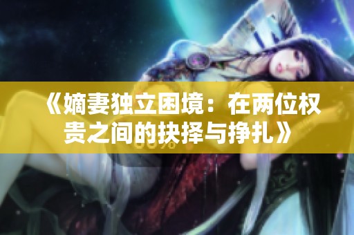 《嫡妻独立困境：在两位权贵之间的抉择与挣扎》