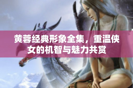 黄蓉经典形象全集，重温侠女的机智与魅力共赏